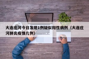 大连庄河今日发现1例疑似阳性病例（大连庄河肺炎疫情几例）