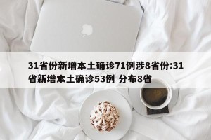 31省份新增本土确诊71例涉8省份:31省新增本土确诊53例 分布8省