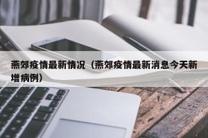 燕郊疫情最新情况（燕郊疫情最新消息今天新增病例）