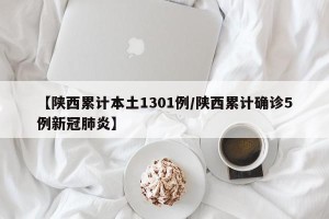 【陕西累计本土1301例/陕西累计确诊5例新冠肺炎】