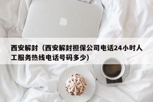西安解封（西安解封担保公司电话24小时人工服务热线电话号码多少）