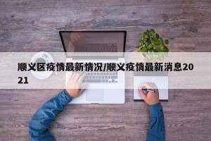 顺义区疫情最新情况/顺义疫情最新消息2021
