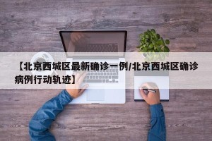 【北京西城区最新确诊一例/北京西城区确诊病例行动轨迹】