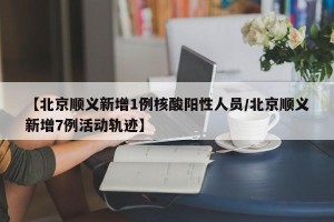 【北京顺义新增1例核酸阳性人员/北京顺义新增7例活动轨迹】