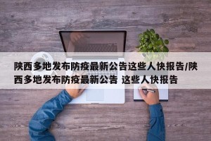 陕西多地发布防疫最新公告这些人快报告/陕西多地发布防疫最新公告 这些人快报告