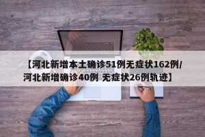 【河北新增本土确诊51例无症状162例/河北新增确诊40例 无症状26例轨迹】