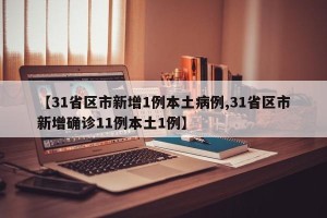【31省区市新增1例本土病例,31省区市新增确诊11例本土1例】