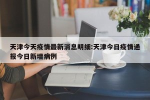 天津今天疫情最新消息明细:天津今日疫情通报今日新增病例