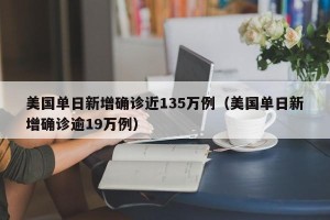 美国单日新增确诊近135万例（美国单日新增确诊逾19万例）