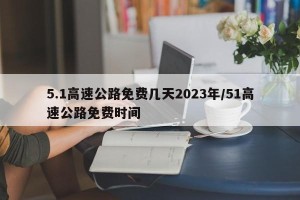 5.1高速公路免费几天2023年/51高速公路免费时间