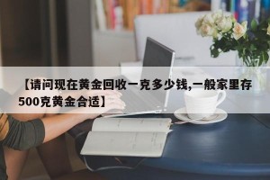 【请问现在黄金回收一克多少钱,一般家里存500克黄金合适】