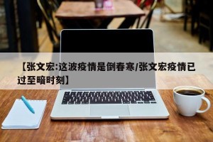 【张文宏:这波疫情是倒春寒/张文宏疫情已过至暗时刻】