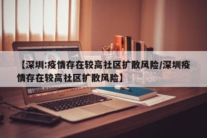 【深圳:疫情存在较高社区扩散风险/深圳疫情存在较高社区扩散风险】