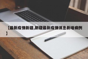 【最新疫情新疆,新疆最新疫情消息新增病例】
