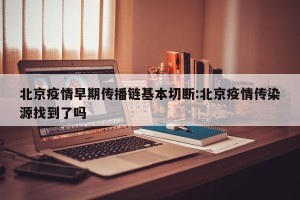 北京疫情早期传播链基本切断:北京疫情传染源找到了吗