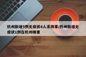 杭州新增5例无症状4人系同事/杭州新增无症状1例在杭州哪里