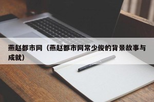 燕赵都市网（燕赵都市网常少俊的背景故事与成就）