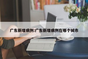 广东新增病例:广东新增病例在哪个城市