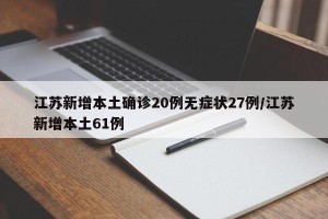 江苏新增本土确诊20例无症状27例/江苏新增本土61例