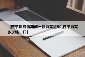 【西宁谈疫情期间一颗白菜近50,西宁白菜多少钱一斤】