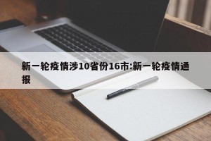 新一轮疫情涉10省份16市:新一轮疫情通报