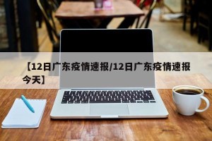 【12日广东疫情速报/12日广东疫情速报今天】