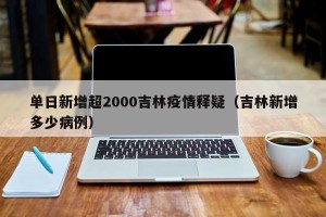 单日新增超2000吉林疫情释疑（吉林新增多少病例）
