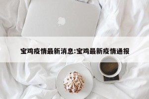 宝鸡疫情最新消息:宝鸡最新疫情通报