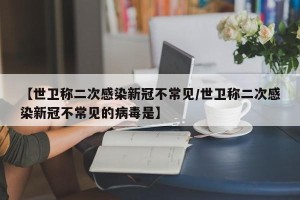 【世卫称二次感染新冠不常见/世卫称二次感染新冠不常见的病毒是】