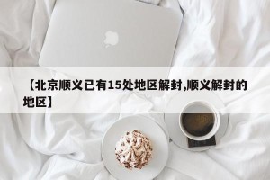 【北京顺义已有15处地区解封,顺义解封的地区】