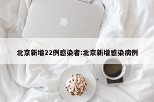 北京新增22例感染者:北京新增感染病例