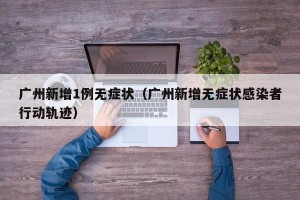 广州新增1例无症状（广州新增无症状感染者行动轨迹）