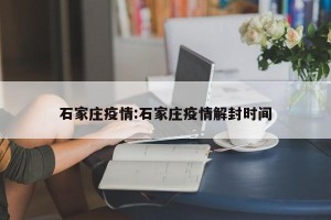 石家庄疫情:石家庄疫情解封时间
