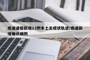 南通通报新增13例本土无症状轨迹/南通新增确诊病例
