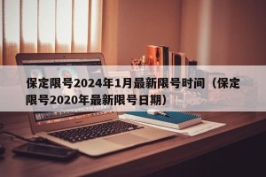 保定限号2024年1月最新限号时间（保定限号2020年最新限号日期）