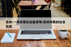 吉林:一周实现社会面清零/吉林市新的社会阶层