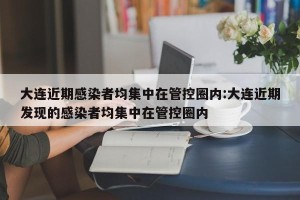 大连近期感染者均集中在管控圈内:大连近期发现的感染者均集中在管控圈内