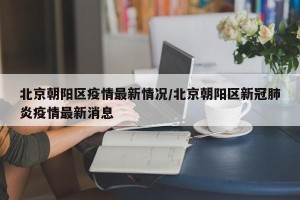 北京朝阳区疫情最新情况/北京朝阳区新冠肺炎疫情最新消息