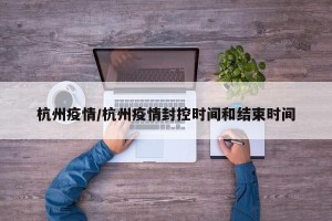 杭州疫情/杭州疫情封控时间和结束时间