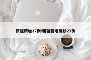 新疆新增27例:新疆新增确诊27例