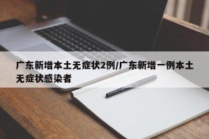 广东新增本土无症状2例/广东新增一例本土无症状感染者