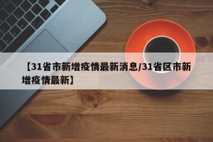 【31省市新增疫情最新消息/31省区市新增疫情最新】