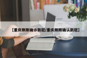 【重庆刚刚确诊新冠/重庆刚刚确认新冠】