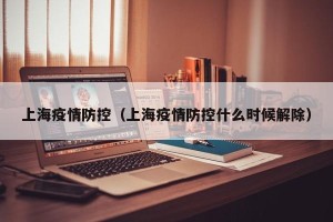 上海疫情防控（上海疫情防控什么时候解除）