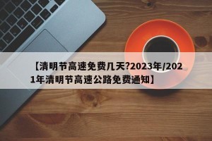 【清明节高速免费几天?2023年/2021年清明节高速公路免费通知】