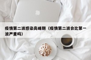 疫情第二波感染高峰期（疫情第二波会比第一波严重吗）